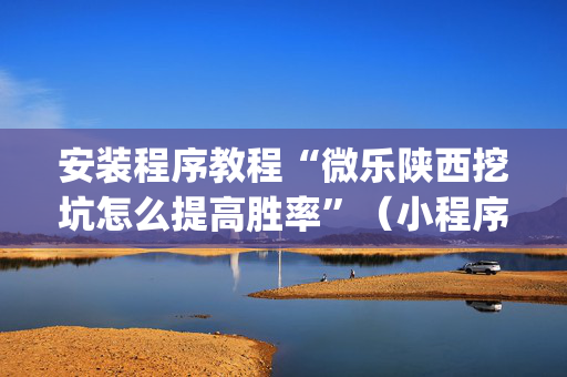 安装程序教程“微乐陕西挖坑怎么提高胜率”（小程序怎么才会赢)