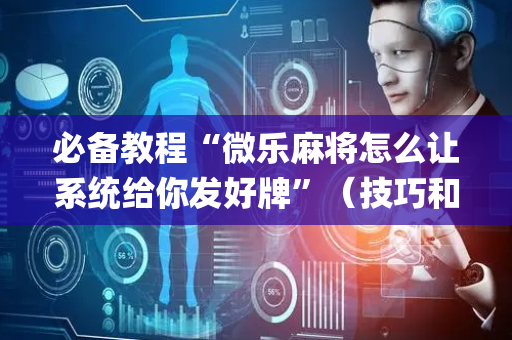 必备教程“微乐麻将怎么让系统给你发好牌”（技巧和打好牌方法)