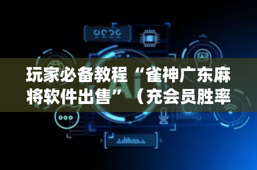 玩家必备教程“雀神广东麻将软件出售”（充会员胜率高)