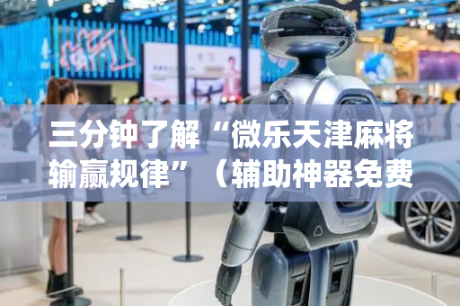 三分钟了解“微乐天津麻将输赢规律”（辅助神器免费)