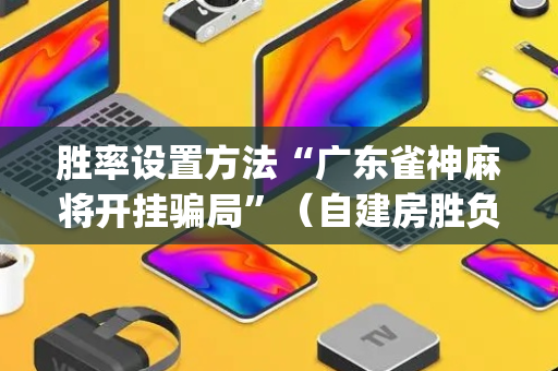 胜率设置方法“广东雀神麻将开挂骗局”（自建房胜负规律)
