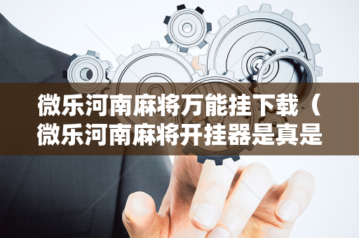 微乐河南麻将万能挂下载（微乐河南麻将开挂器是真是假）
