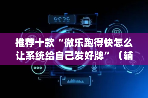 推荐十款“微乐跑得快怎么让系统给自己发好牌”（辅助器下载)