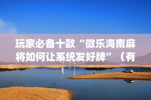 玩家必备十款“微乐海南麻将如何让系统发好牌”（有什么规律)