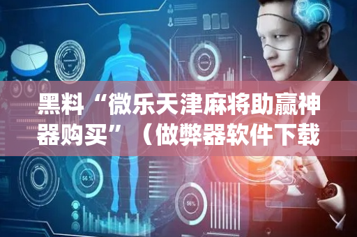 黑料“微乐天津麻将助赢神器购买”（做弊器软件下载)