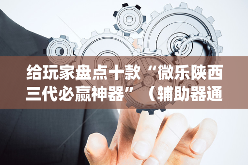 给玩家盘点十款“微乐陕西三代必赢神器”（辅助器通用版)