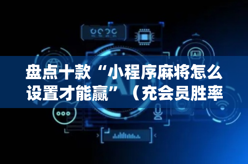 盘点十款“小程序麻将怎么设置才能赢”（充会员胜率高)