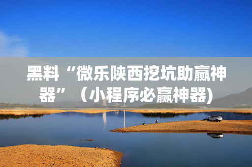 黑料“微乐陕西挖坑助赢神器”（小程序必赢神器)