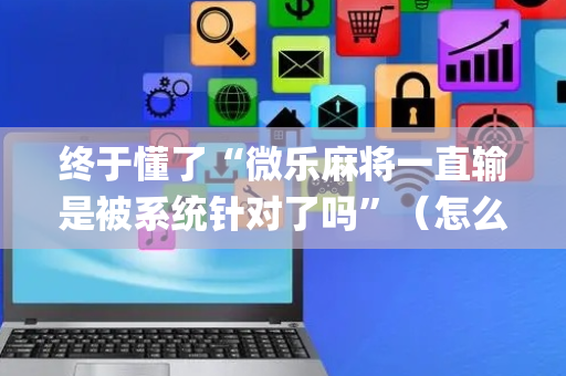 终于懂了“微乐麻将一直输是被系统针对了吗”（怎么设置才能赢)