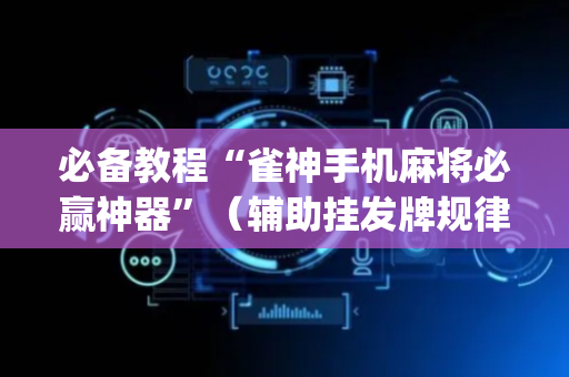 必备教程“雀神手机麻将必赢神器”（辅助挂发牌规律)