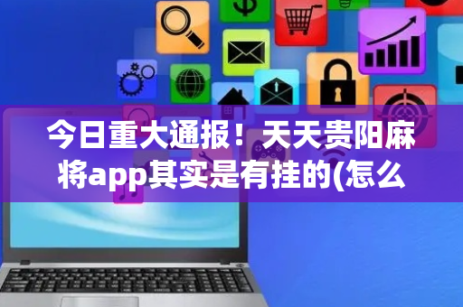 今日重大通报！天天贵阳麻将app其实是有挂的(怎么设置能有好牌)