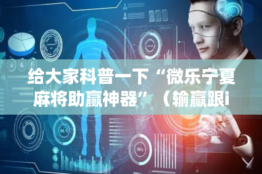 给大家科普一下“微乐宁夏麻将助赢神器”（输赢跟id号有关系吗)