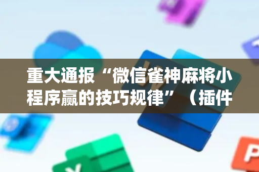 重大通报“微信雀神麻将小程序赢的技巧规律”（插件可信吗)