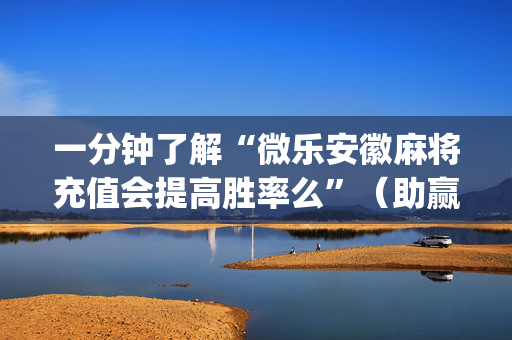一分钟了解“微乐安徽麻将充值会提高胜率么”（助赢神器购买)