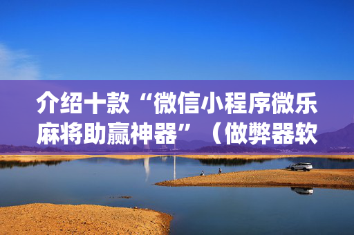 介绍十款“微信小程序微乐麻将助赢神器”（做弊器软件下载)
