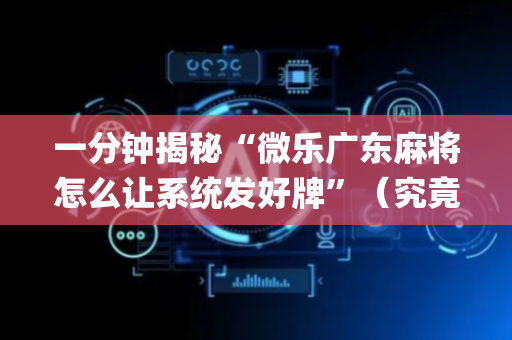 一分钟揭秘“微乐广东麻将怎么让系统发好牌”（究竟是不是有挂)
