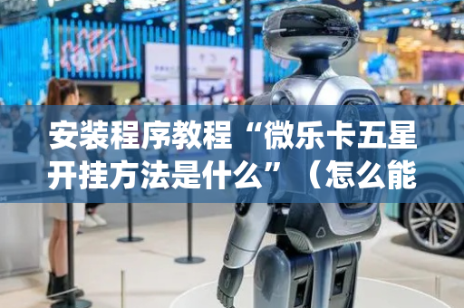 安装程序教程“微乐卡五星开挂方法是什么”（怎么能得到好牌)