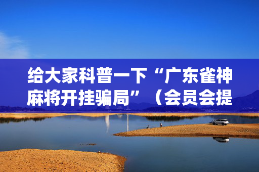 给大家科普一下“广东雀神麻将开挂骗局”（会员会提高胜率吗)