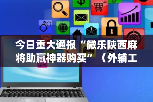 今日重大通报“微乐陕西麻将助赢神器购买”（外辅工具)