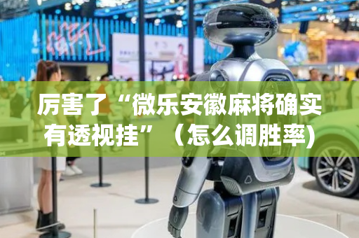 厉害了“微乐安徽麻将确实有透视挂”（怎么调胜率)