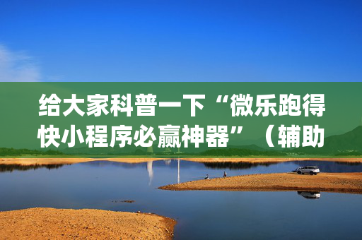 给大家科普一下“微乐跑得快小程序必赢神器”（辅助器插件)
