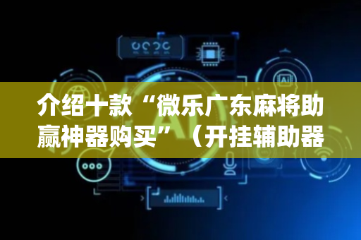 介绍十款“微乐广东麻将助赢神器购买”（开挂辅助器脚本)