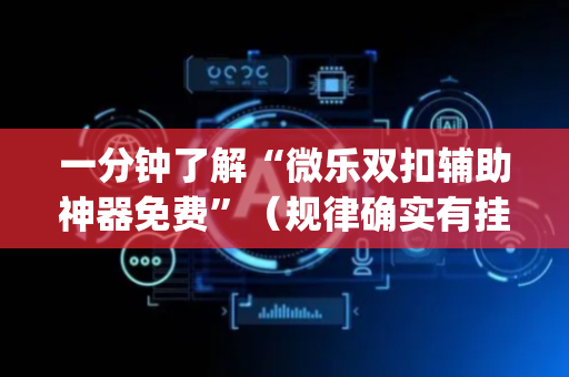 一分钟了解“微乐双扣辅助神器免费”（规律确实有挂)