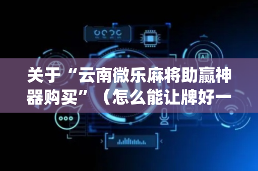 关于“云南微乐麻将助赢神器购买”（怎么能让牌好一点)