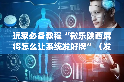 玩家必备教程“微乐陕西麻将怎么让系统发好牌”（发牌有什么规律吗)