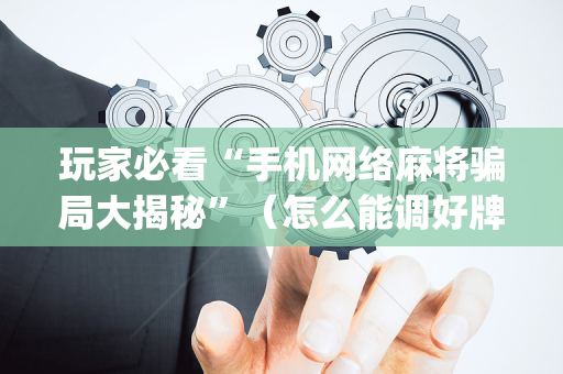 玩家必看“手机网络麻将骗局大揭秘”（怎么能调好牌)