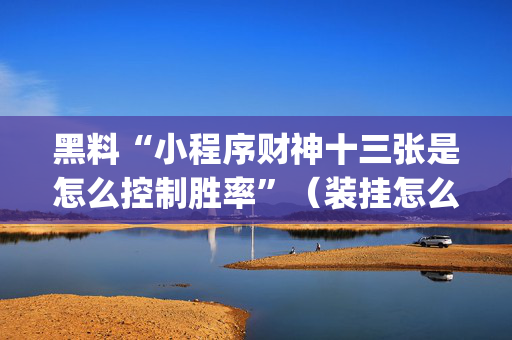 黑料“小程序财神十三张是怎么控制胜率”（装挂怎么安装)