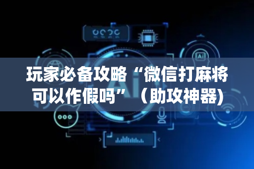 玩家必备攻略“微信打麻将可以作假吗”（助攻神器)
