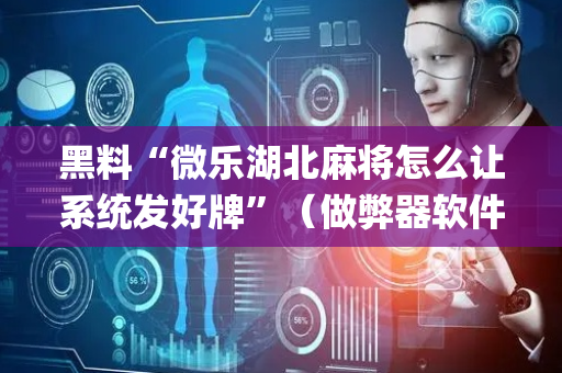 黑料“微乐湖北麻将怎么让系统发好牌”（做弊器软件下载)