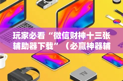 玩家必看“微信财神十三张辅助器下载”（必赢神器辅助器)