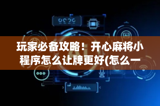 玩家必备攻略！开心麻将小程序怎么让牌更好(怎么一直赢)