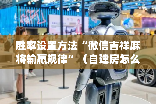 胜率设置方法“微信吉祥麻将输赢规律”（自建房怎么拿好牌)