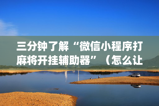 三分钟了解“微信小程序打麻将开挂辅助器”（怎么让系统给自己好牌)
