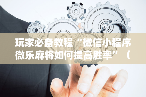 玩家必备教程“微信小程序微乐麻将如何提高胜率”（插件开挂免费AI)
