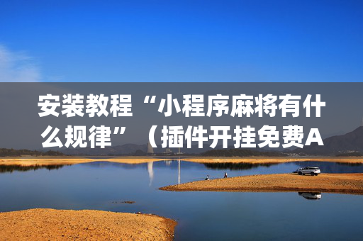 安装教程“小程序麻将有什么规律”（插件开挂免费AI)