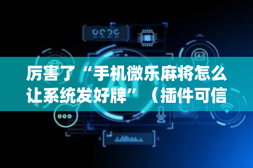 厉害了“手机微乐麻将怎么让系统发好牌”（插件可信吗)