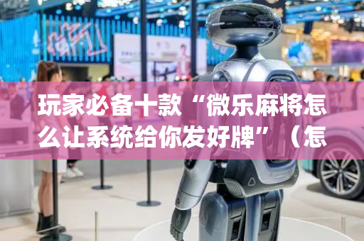 玩家必备十款“微乐麻将怎么让系统给你发好牌”（怎么控制输赢)