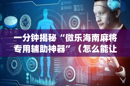 一分钟揭秘“微乐海南麻将专用辅助神器”（怎么能让牌好一点)