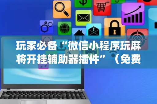 玩家必备“微信小程序玩麻将开挂辅助器插件”（免费专用神器)