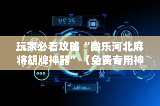 玩家必看攻略“微乐河北麻将胡牌神器”（免费专用神器)