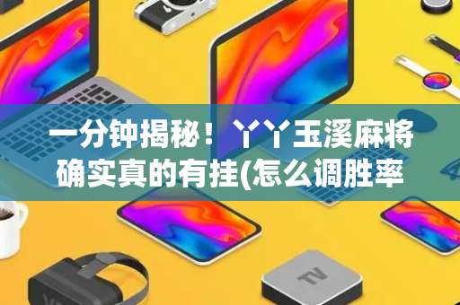一分钟揭秘！丫丫玉溪麻将确实真的有挂(怎么调胜率)