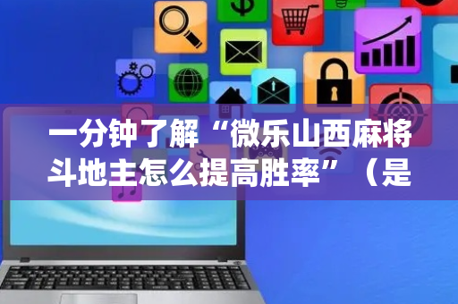 一分钟了解“微乐山西麻将斗地主怎么提高胜率”（是否能开挂)
