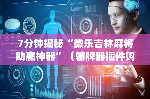 7分钟揭秘“微乐吉林麻将助赢神器”（辅牌器插件购买)