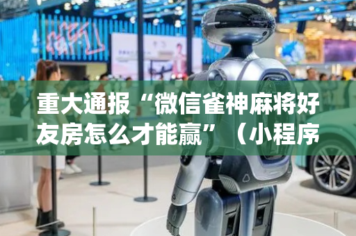 重大通报“微信雀神麻将好友房怎么才能赢”（小程序必赢神器)