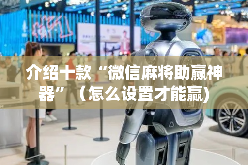 介绍十款“微信麻将助赢神器”（怎么设置才能赢)
