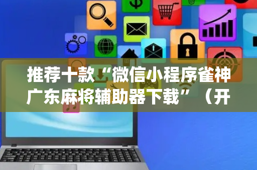 推荐十款“微信小程序雀神广东麻将辅助器下载”（开挂辅助器脚本)